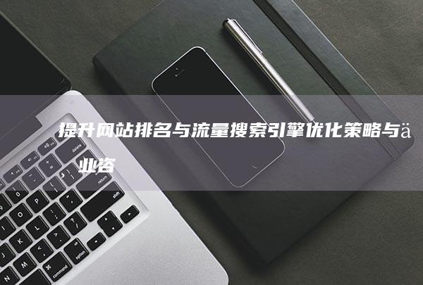 提升网站排名与流量：搜索引擎优化策略与专业咨询服务