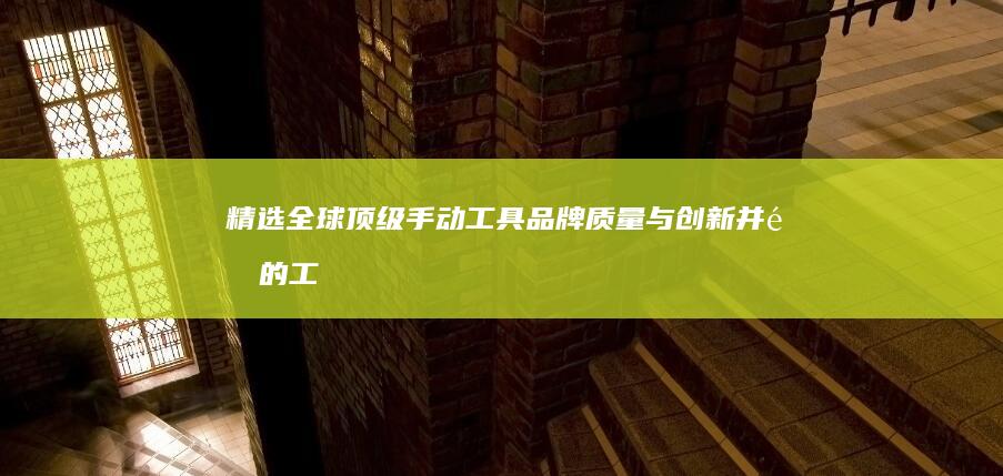 精选全球顶级手动工具品牌：质量与创新并重的工具箱指南