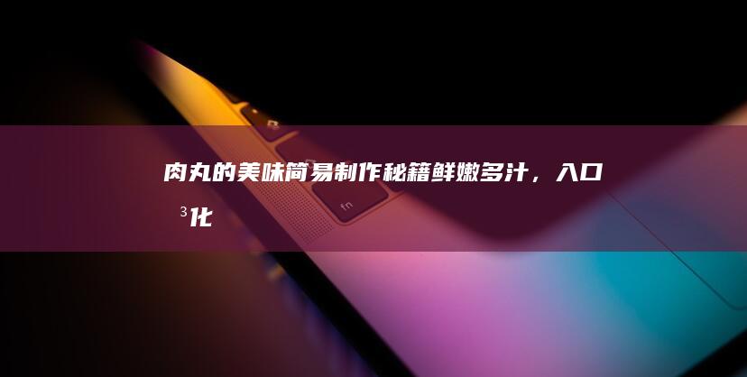 肉丸的美味简易制作秘籍：鲜嫩多汁，入口即化